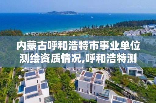 內蒙古呼和浩特市事業單位測繪資質情況,呼和浩特測繪局屬于什么單位管理