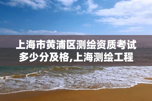 上海市黃浦區(qū)測繪資質考試多少分及格,上海測繪工程師職稱評定條件及流程