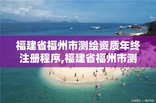 福建省福州市測繪資質年終注冊程序,福建省福州市測繪資質年終注冊程序公示