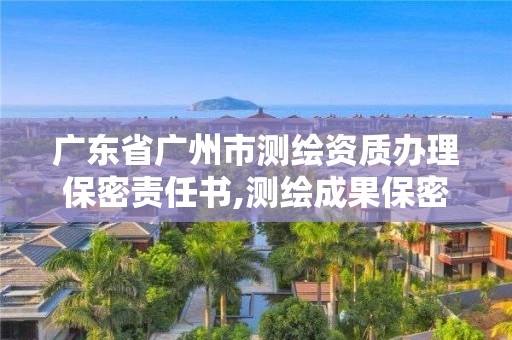 廣東省廣州市測繪資質辦理保密責任書,測繪成果保密證書。