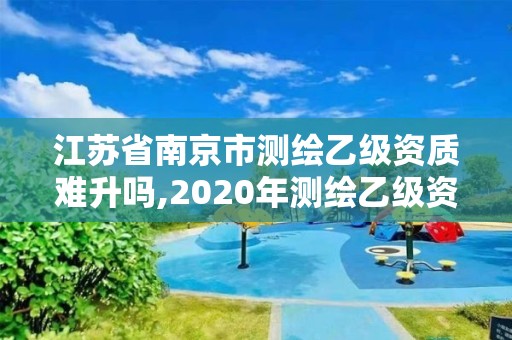 江蘇省南京市測繪乙級資質難升嗎,2020年測繪乙級資質申報條件