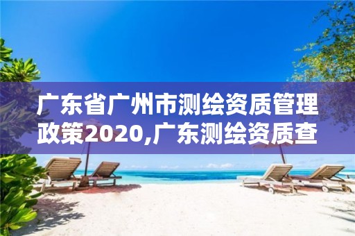 廣東省廣州市測繪資質管理政策2020,廣東測繪資質查詢