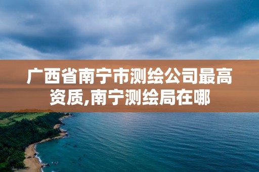 廣西省南寧市測繪公司最高資質,南寧測繪局在哪