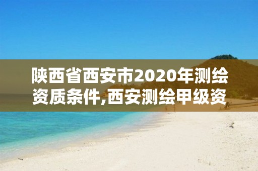 陜西省西安市2020年測繪資質條件,西安測繪甲級資質的單位