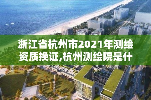 浙江省杭州市2021年測繪資質(zhì)換證,杭州測繪院是什么單位