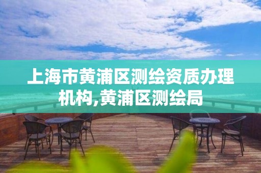 上海市黃浦區測繪資質辦理機構,黃浦區測繪局