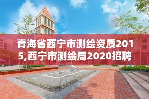 青海省西寧市測繪資質2015,西寧市測繪局2020招聘