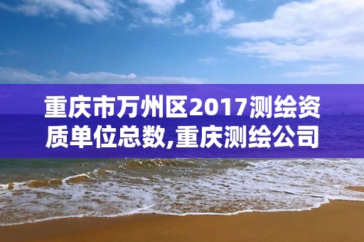 重慶市萬州區2017測繪資質單位總數,重慶測繪公司名錄