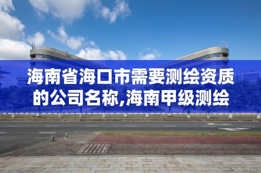 海南省海口市需要測繪資質的公司名稱,海南甲級測繪資質單位。