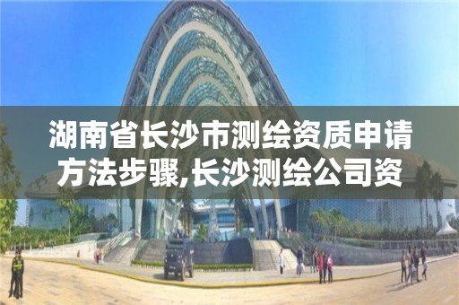 湖南省長沙市測繪資質申請方法步驟,長沙測繪公司資質有哪家