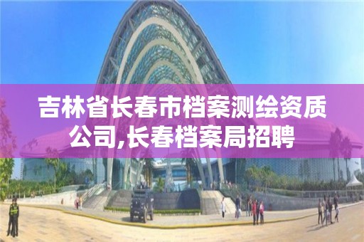 吉林省長春市檔案測繪資質(zhì)公司,長春檔案局招聘