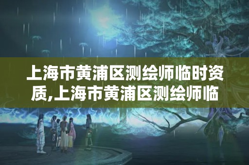 上海市黃浦區測繪師臨時資質,上海市黃浦區測繪師臨時資質公示