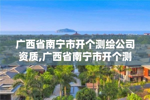 廣西省南寧市開(kāi)個(gè)測(cè)繪公司資質(zhì),廣西省南寧市開(kāi)個(gè)測(cè)繪公司資質(zhì)證明