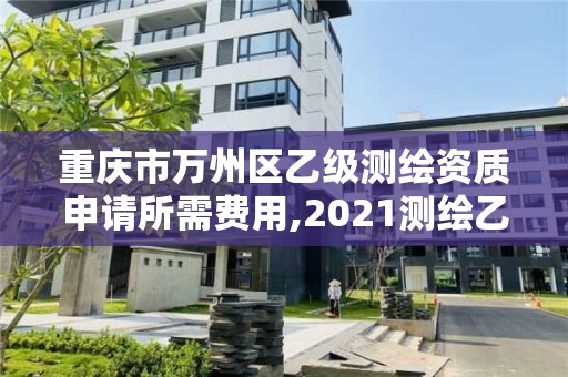 重慶市萬州區乙級測繪資質申請所需費用,2021測繪乙級資質申報條件。