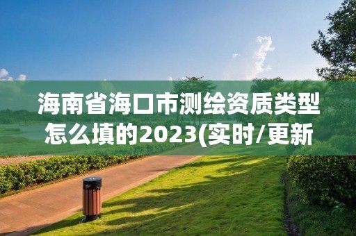 海南省?？谑袦y繪資質類型怎么填的2023(實時/更新中)