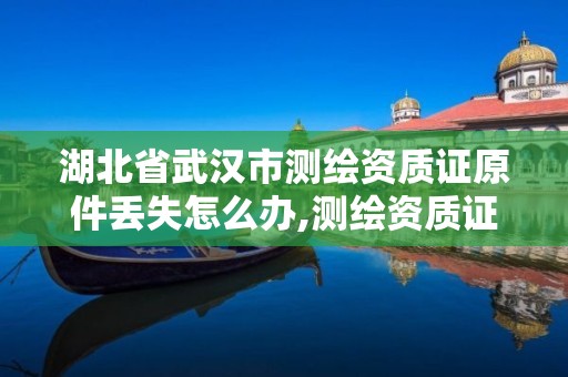 湖北省武漢市測繪資質證原件丟失怎么辦,測繪資質證書模板。