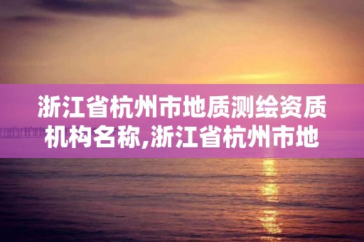 浙江省杭州市地質測繪資質機構名稱,浙江省杭州市地質測繪資質機構名稱是什么