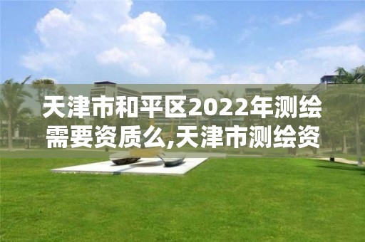 天津市和平區2022年測繪需要資質么,天津市測繪資質單位