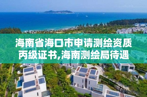 海南省海口市申請測繪資質丙級證書,海南測繪局待遇