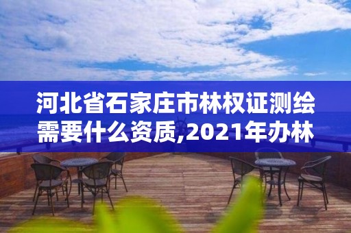 河北省石家莊市林權證測繪需要什么資質,2021年辦林權證測繪要錢嗎。