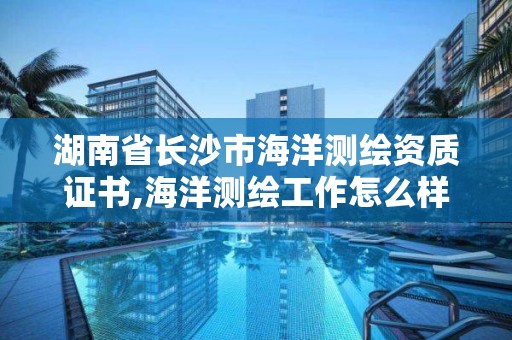 湖南省長沙市海洋測繪資質證書,海洋測繪工作怎么樣