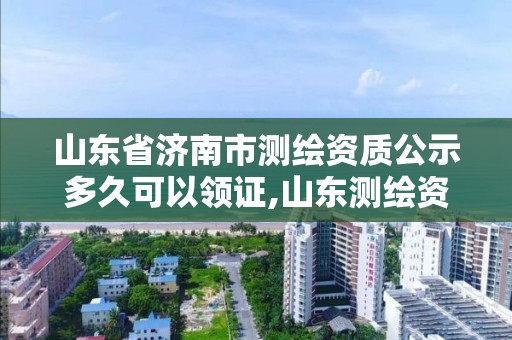 山東省濟南市測繪資質公示多久可以領證,山東測繪資質代辦