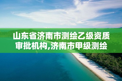 山東省濟南市測繪乙級資質審批機構,濟南市甲級測繪資質單位