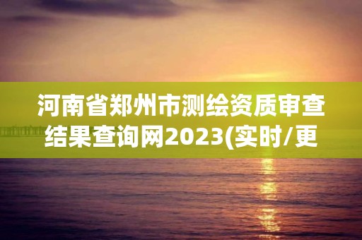 河南省鄭州市測繪資質審查結果查詢網2023(實時/更新中)