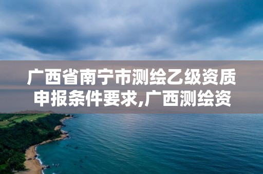 廣西省南寧市測繪乙級資質(zhì)申報(bào)條件要求,廣西測繪資質(zhì)單位。