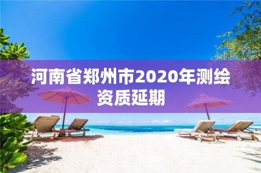 河南省鄭州市2020年測繪資質延期