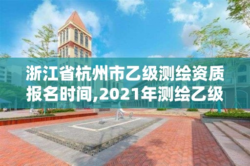 浙江省杭州市乙級測繪資質報名時間,2021年測繪乙級資質申報條件