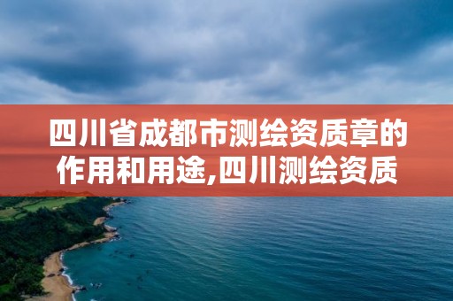 四川省成都市測繪資質章的作用和用途,四川測繪資質代辦。