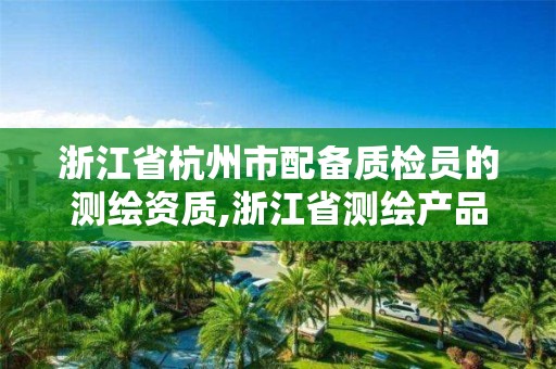 浙江省杭州市配備質檢員的測繪資質,浙江省測繪產品質量監督檢驗站。