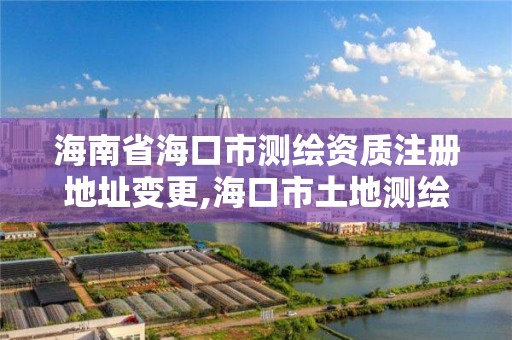 海南省?？谑袦y繪資質注冊地址變更,海口市土地測繪院電話