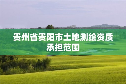 貴州省貴陽(yáng)市土地測(cè)繪資質(zhì)承擔(dān)范圍