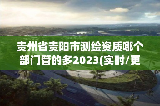 貴州省貴陽(yáng)市測(cè)繪資質(zhì)哪個(gè)部門管的多2023(實(shí)時(shí)/更新中)