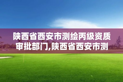 陜西省西安市測(cè)繪丙級(jí)資質(zhì)審批部門(mén),陜西省西安市測(cè)繪丙級(jí)資質(zhì)審批部門(mén)是哪里