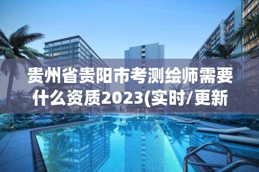 貴州省貴陽市考測繪師需要什么資質2023(實時/更新中)