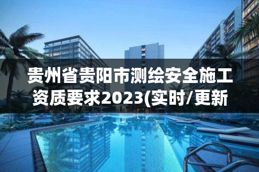 貴州省貴陽市測(cè)繪安全施工資質(zhì)要求2023(實(shí)時(shí)/更新中)