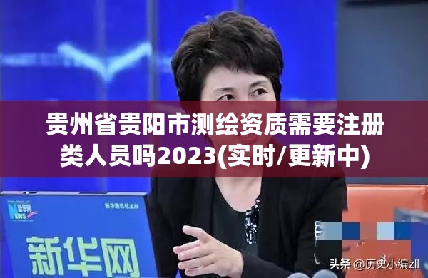 貴州省貴陽市測(cè)繪資質(zhì)需要注冊(cè)類人員嗎2023(實(shí)時(shí)/更新中)