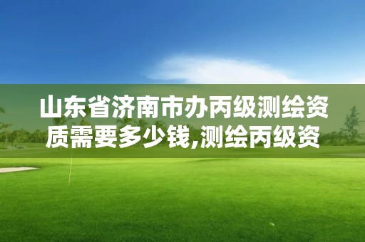 山東省濟南市辦丙級測繪資質需要多少錢,測繪丙級資質辦理。