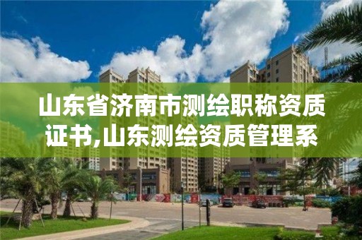 山東省濟南市測繪職稱資質證書,山東測繪資質管理系統。