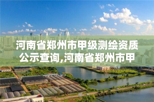 河南省鄭州市甲級測繪資質公示查詢,河南省鄭州市甲級測繪資質公示查詢電話