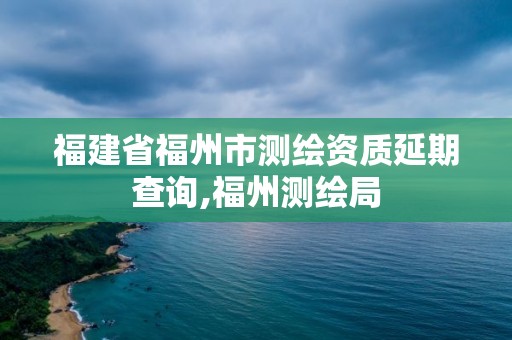 福建省福州市測繪資質延期查詢,福州測繪局