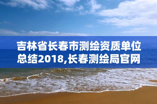 吉林省長春市測繪資質(zhì)單位總結(jié)2018,長春測繪局官網(wǎng)