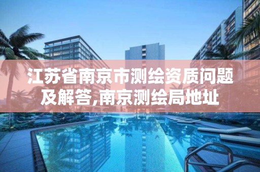 江蘇省南京市測繪資質問題及解答,南京測繪局地址