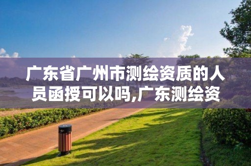 廣東省廣州市測繪資質的人員函授可以嗎,廣東測繪資質標準。