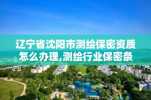 遼寧省沈陽市測繪保密資質怎么辦理,測繪行業保密條例