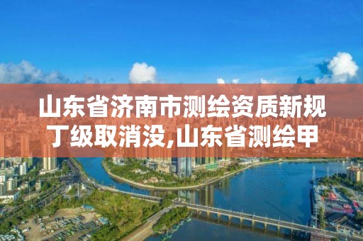 山東省濟南市測繪資質(zhì)新規(guī)丁級取消沒,山東省測繪甲級資質(zhì)單位。