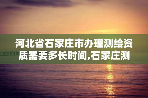 河北省石家莊市辦理測繪資質需要多長時間,石家莊測繪單位。